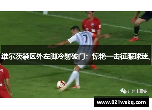维尔茨禁区外左脚冷射破门：惊艳一击征服球迷。