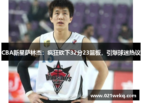 CBA新星萨林杰：疯狂砍下32分23篮板，引爆球迷热议